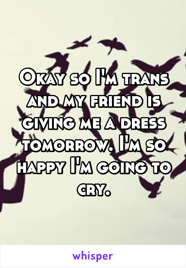 Okay so I'm trans and my friend is giving me a dress tomorrow. I'm so happy I'm going to cry.