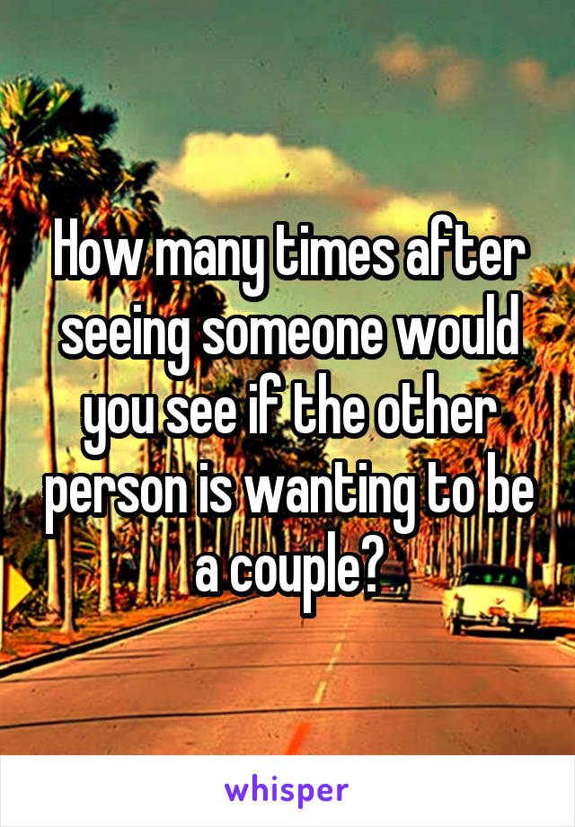 How many times after seeing someone would you see if the other person is wanting to be a couple?