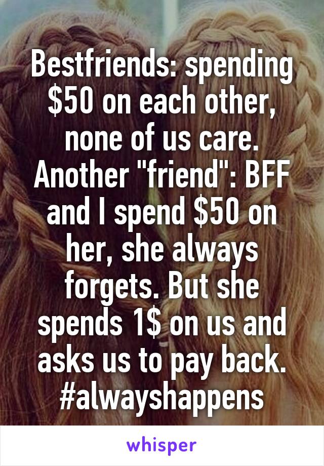 Bestfriends: spending $50 on each other, none of us care.
Another "friend": BFF and I spend $50 on her, she always forgets. But she spends 1$ on us and asks us to pay back.
#alwayshappens