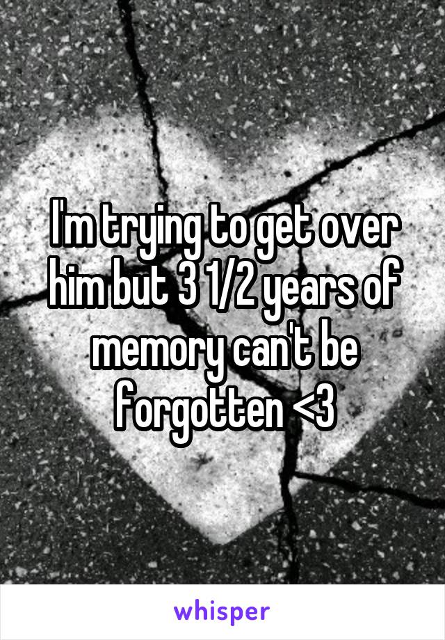 I'm trying to get over him but 3 1/2 years of memory can't be forgotten <\3