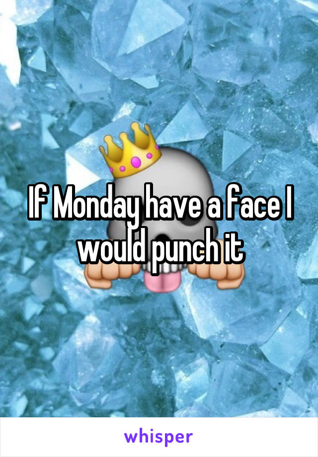 If Monday have a face I would punch it