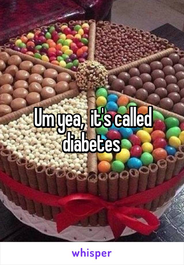 Um yea,  it's called diabetes 