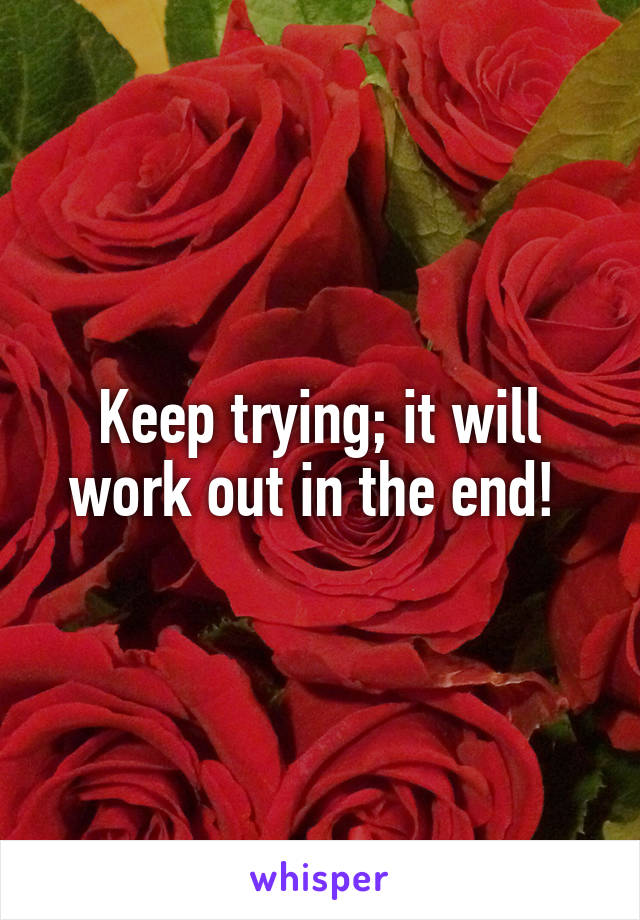 Keep trying; it will work out in the end! 