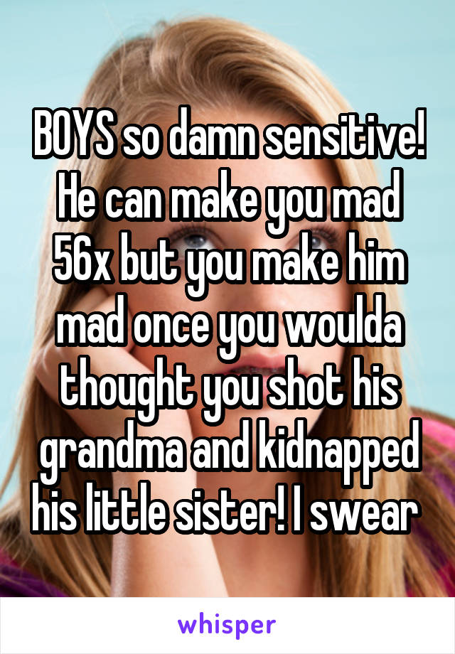 BOYS so damn sensitive! He can make you mad 56x but you make him mad once you woulda thought you shot his grandma and kidnapped his little sister! I swear 