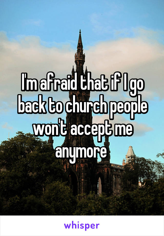 I'm afraid that if I go back to church people won't accept me anymore 