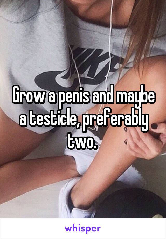 Grow a penis and maybe a testicle, preferably two. 