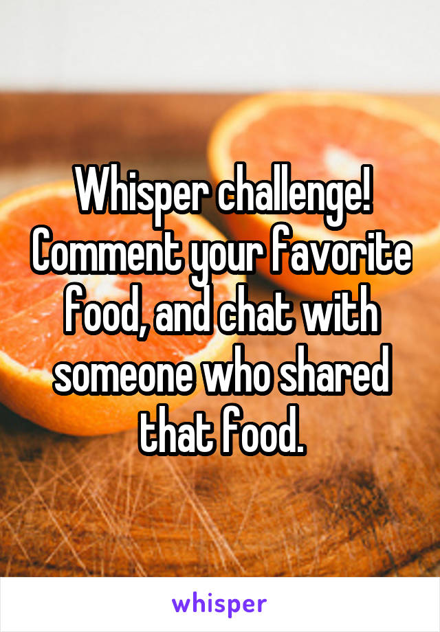 Whisper challenge! Comment your favorite food, and chat with someone who shared that food.