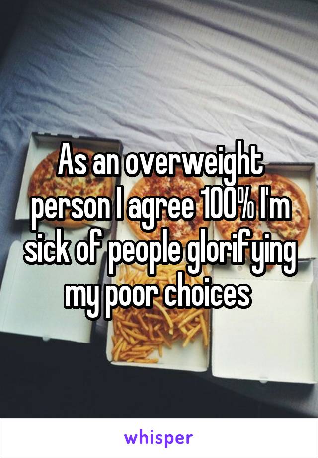 As an overweight person I agree 100% I'm sick of people glorifying my poor choices 