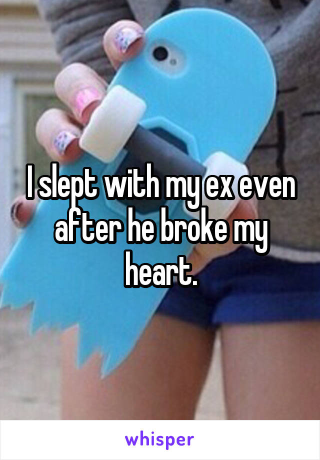 I slept with my ex even after he broke my heart.