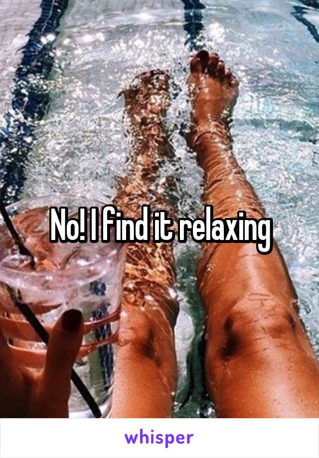 No! I find it relaxing