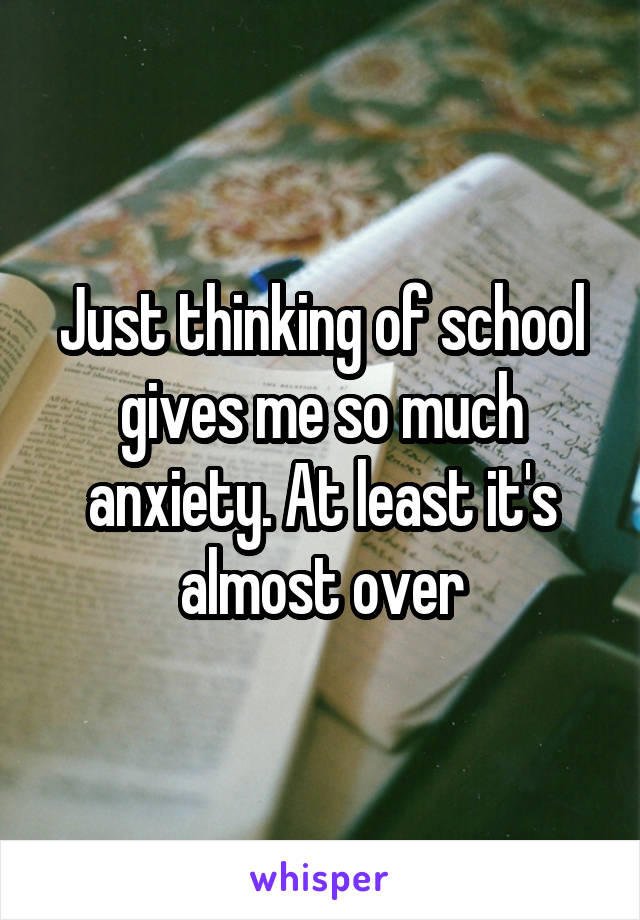 Just thinking of school gives me so much anxiety. At least it's almost over