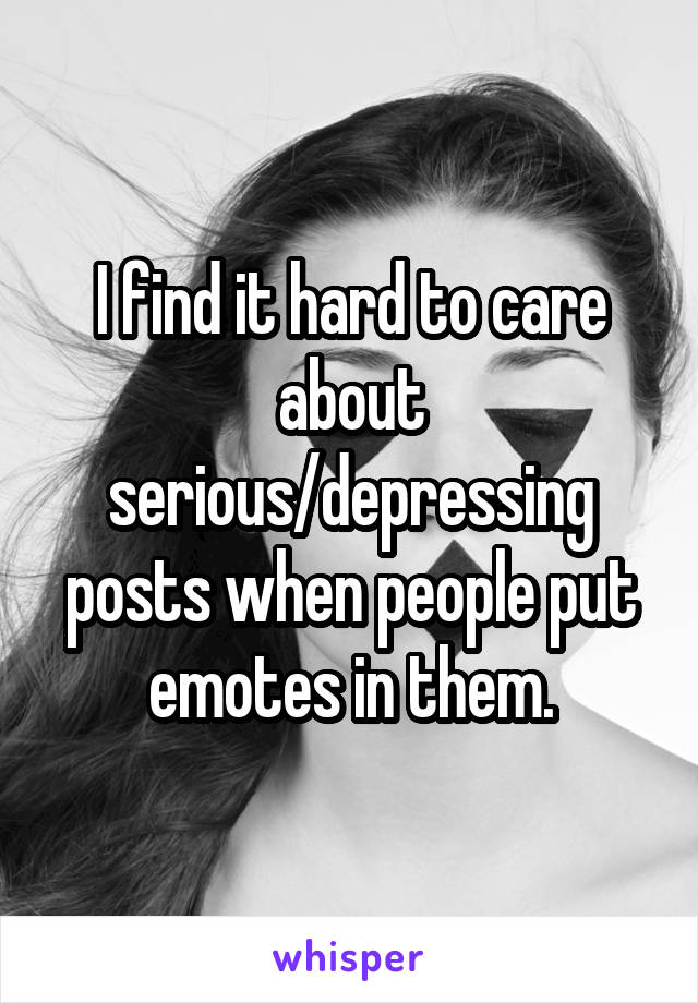 I find it hard to care about serious/depressing posts when people put emotes in them.