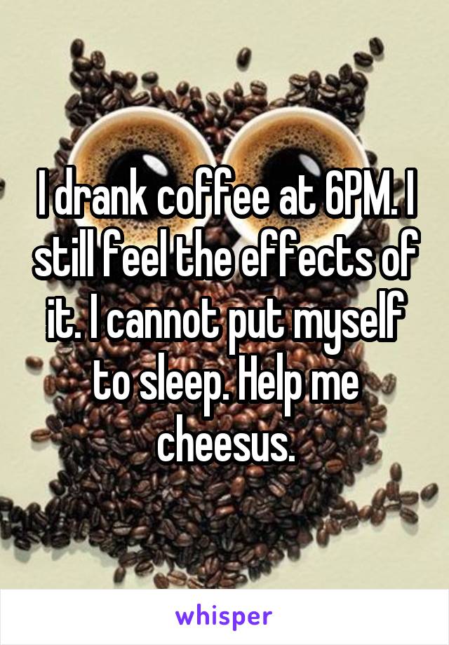 I drank coffee at 6PM. I still feel the effects of it. I cannot put myself to sleep. Help me cheesus.