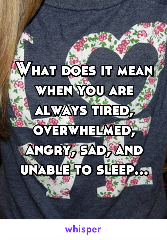 What does it mean when you are always tired, overwhelmed, angry, sad, and unable to sleep...