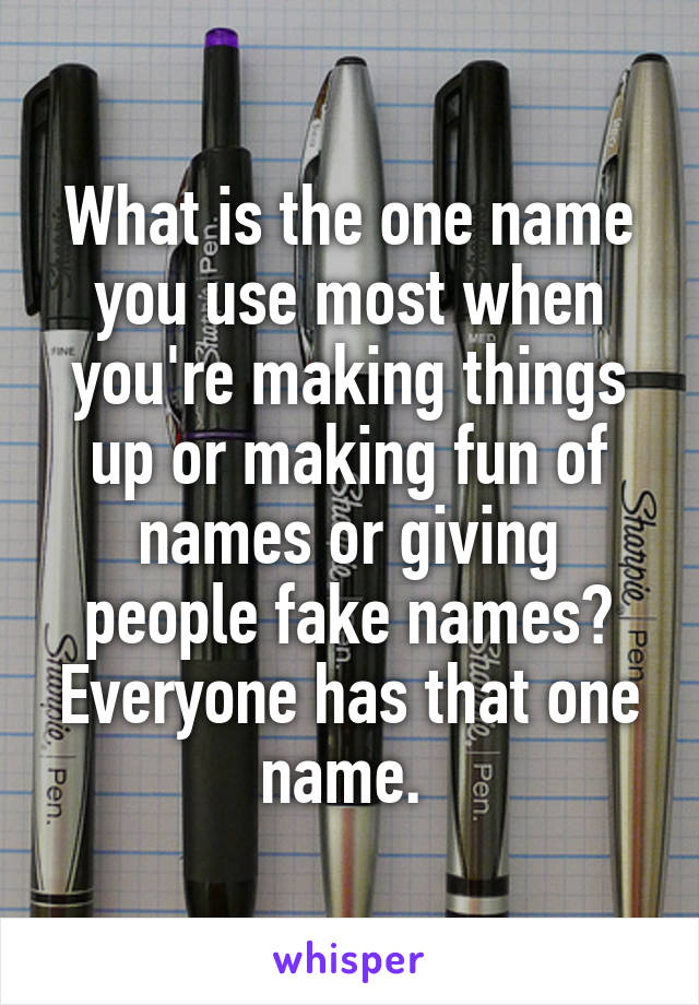 What is the one name you use most when you're making things up or making fun of names or giving people fake names? Everyone has that one name. 