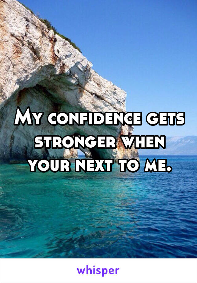 My confidence gets stronger when your next to me.