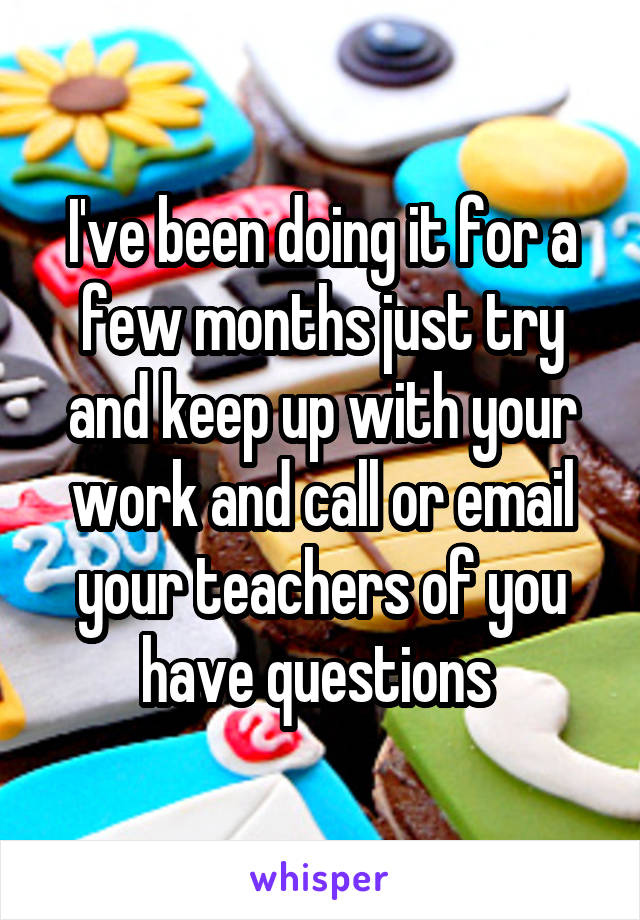 I've been doing it for a few months just try and keep up with your work and call or email your teachers of you have questions 