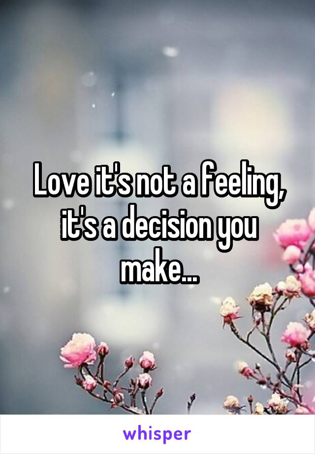 Love it's not a feeling, it's a decision you make...