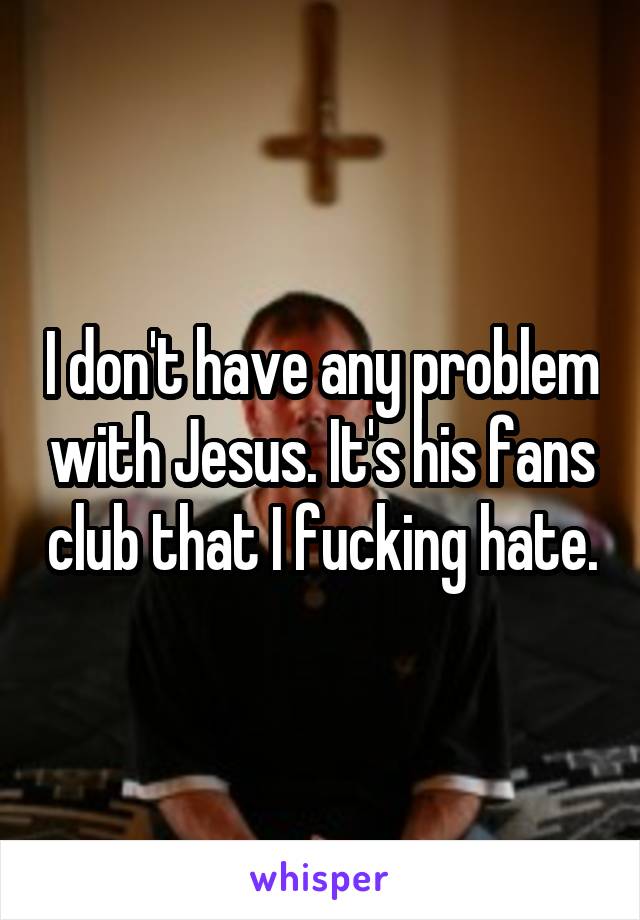 I don't have any problem with Jesus. It's his fans club that I fucking hate.