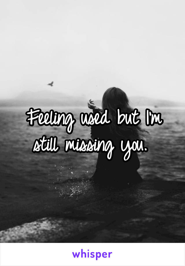 Feeling used but I'm still missing you. 