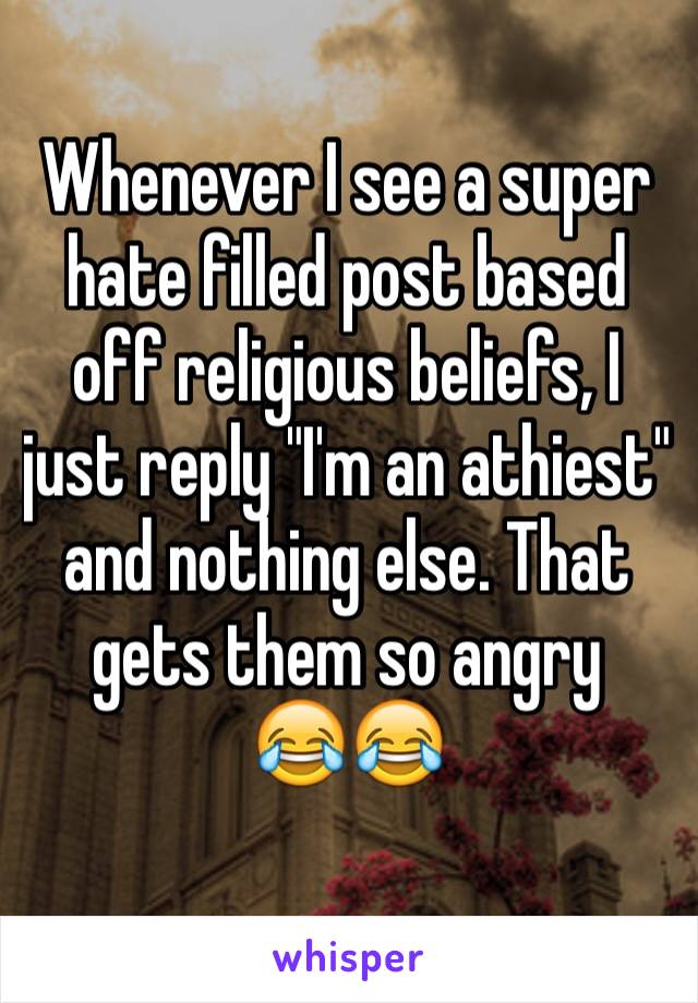 Whenever I see a super hate filled post based off religious beliefs, I just reply "I'm an athiest" and nothing else. That gets them so angry 
😂😂