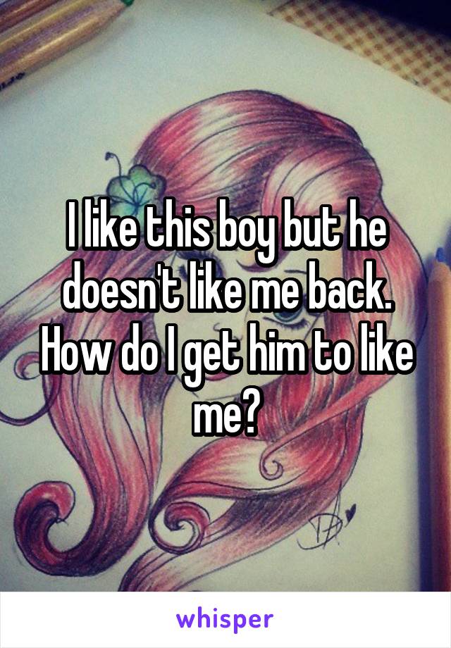 I like this boy but he doesn't like me back. How do I get him to like me?