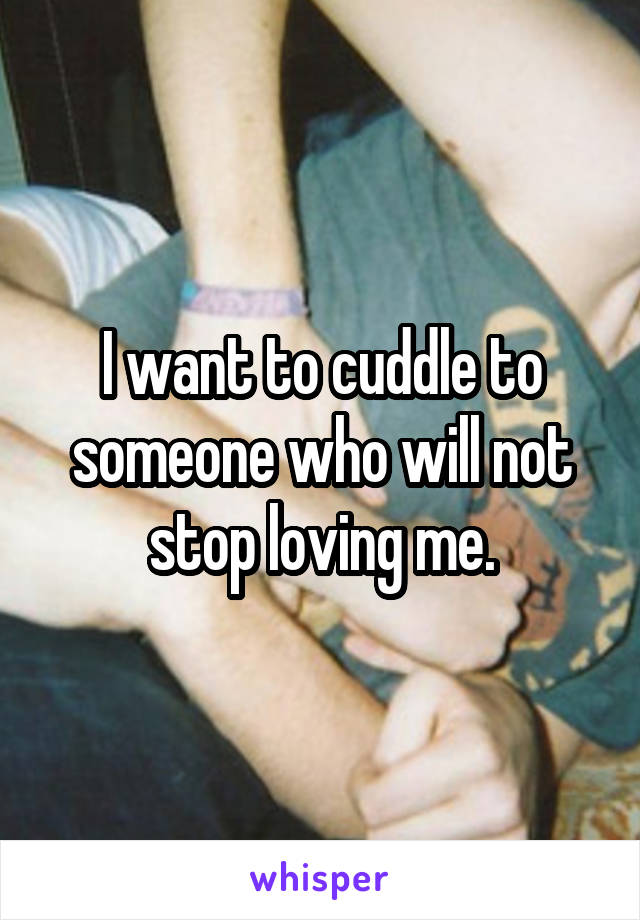 I want to cuddle to someone who will not stop loving me.