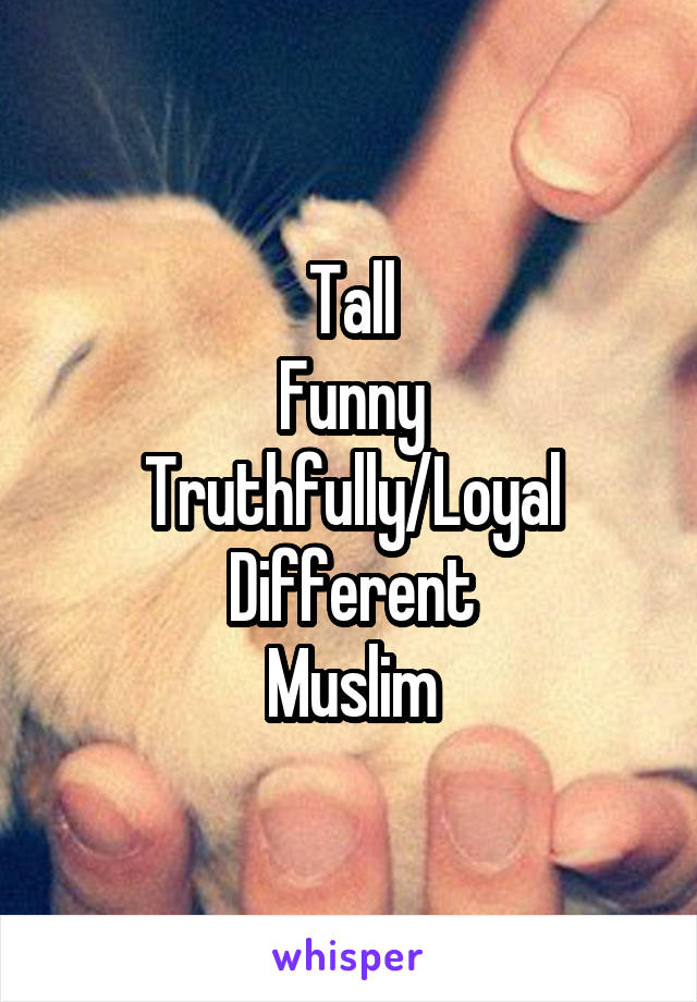 Tall
Funny
Truthfully/Loyal
Different
Muslim