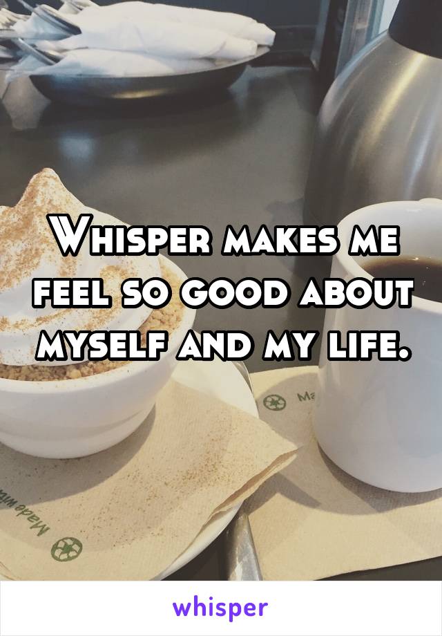 Whisper makes me feel so good about myself and my life. 