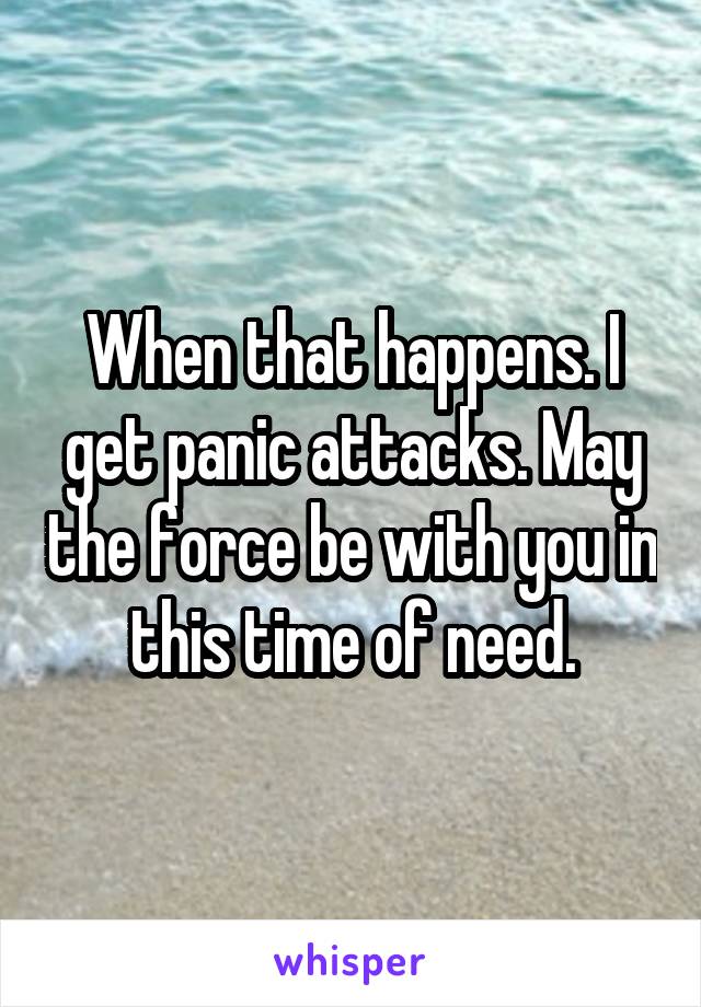 When that happens. I get panic attacks. May the force be with you in this time of need.