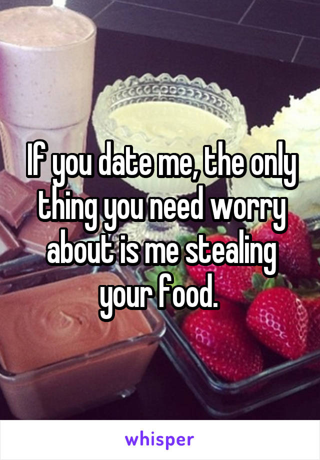 If you date me, the only thing you need worry about is me stealing your food. 