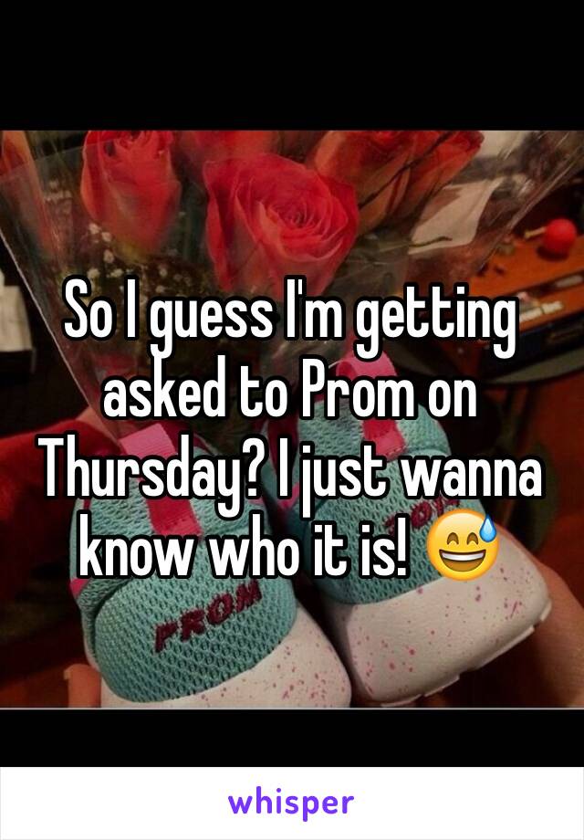 So I guess I'm getting asked to Prom on Thursday? I just wanna know who it is! 😅