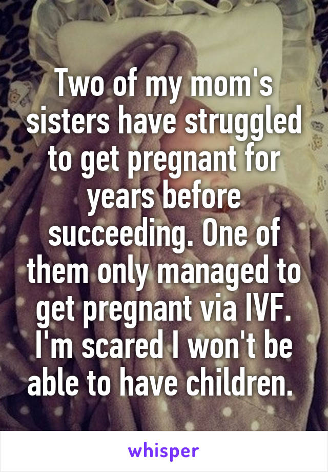 Two of my mom's sisters have struggled to get pregnant for years before succeeding. One of them only managed to get pregnant via IVF.
I'm scared I won't be able to have children. 