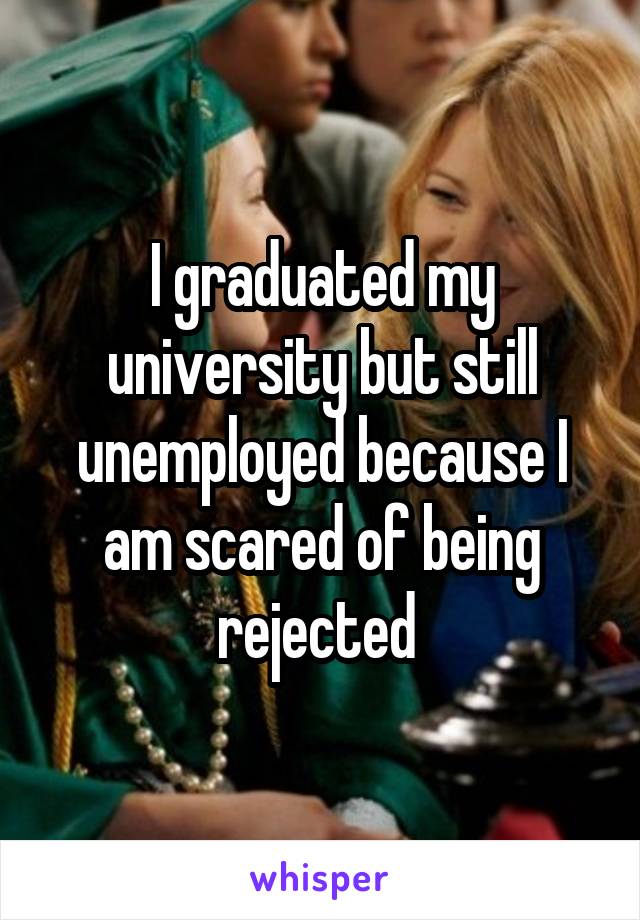 I graduated my university but still unemployed because I am scared of being rejected 