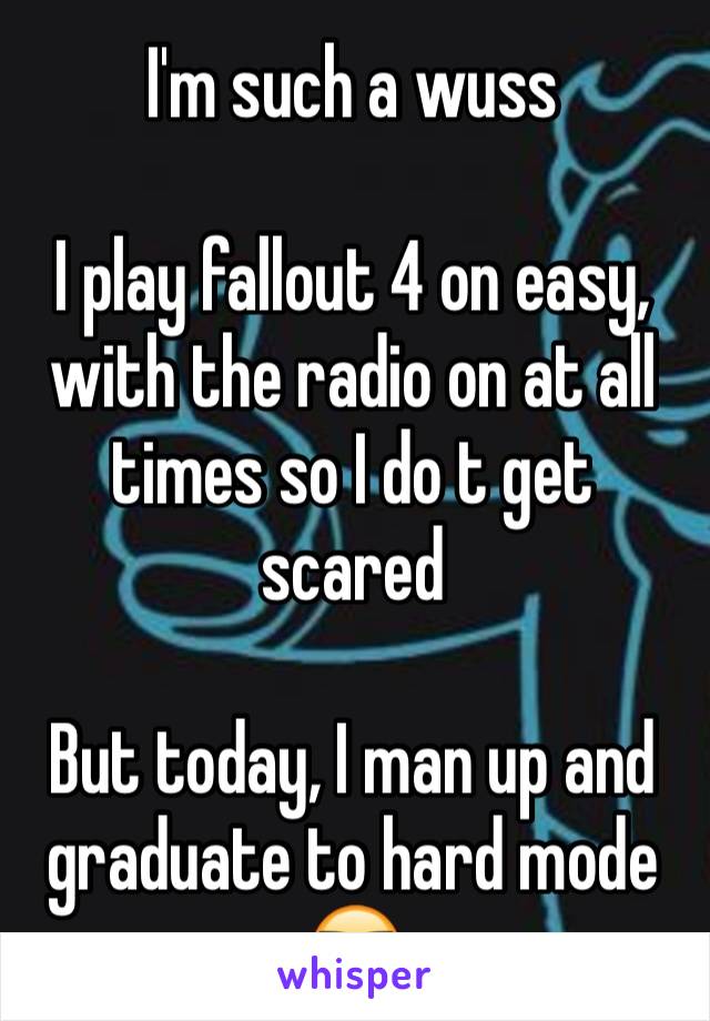 I'm such a wuss

I play fallout 4 on easy, with the radio on at all times so I do t get scared

But today, I man up and graduate to hard mode 😎