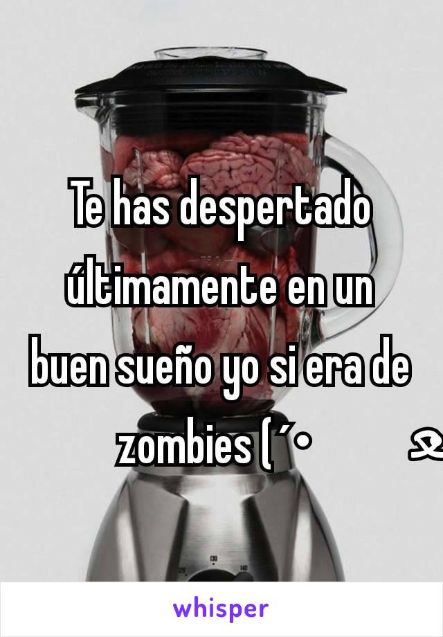 Te has despertado últimamente en un buen sueño yo si era de zombies (´･ﻌ･`)