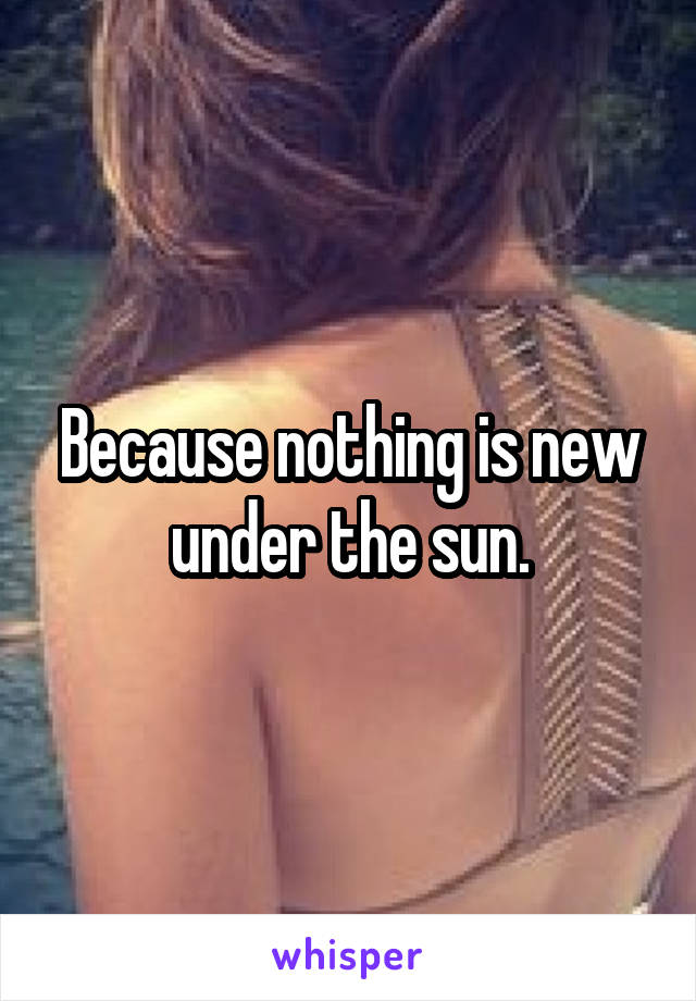 Because nothing is new under the sun.