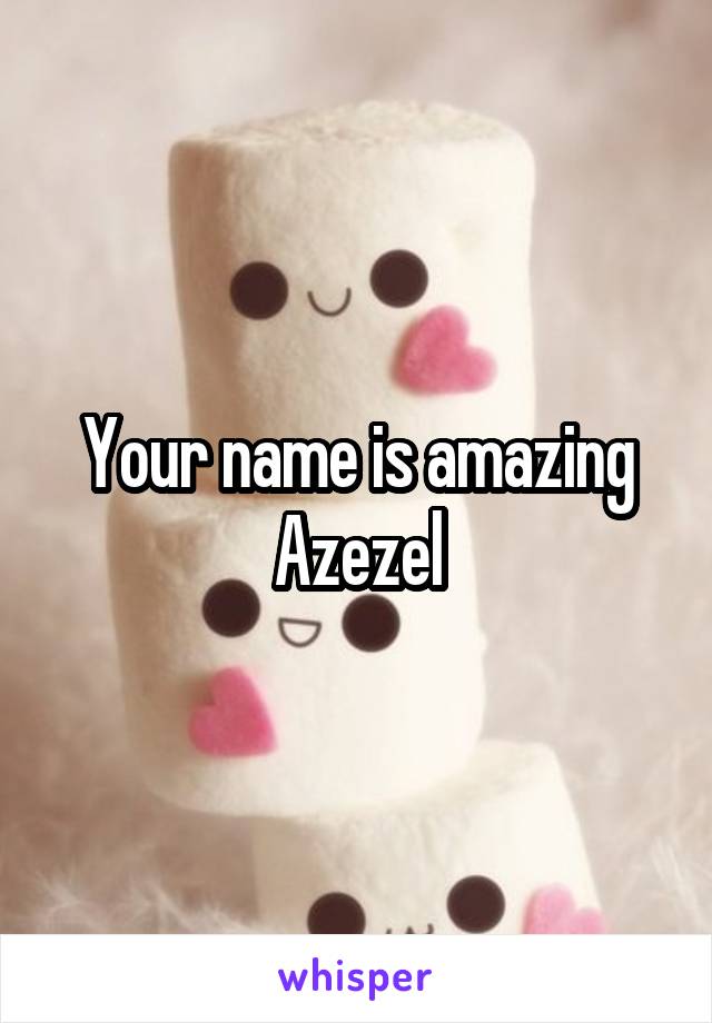 Your name is amazing Azezel