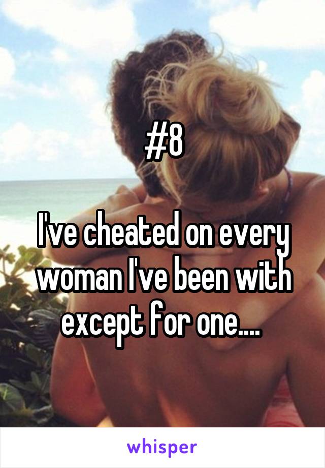 #8

I've cheated on every woman I've been with except for one.... 