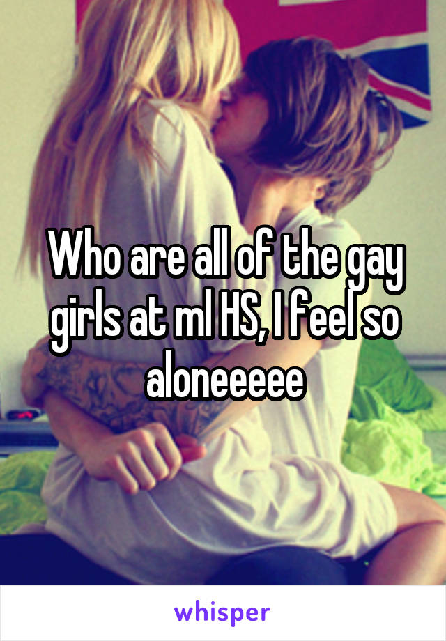 Who are all of the gay girls at ml HS, I feel so aloneeeee