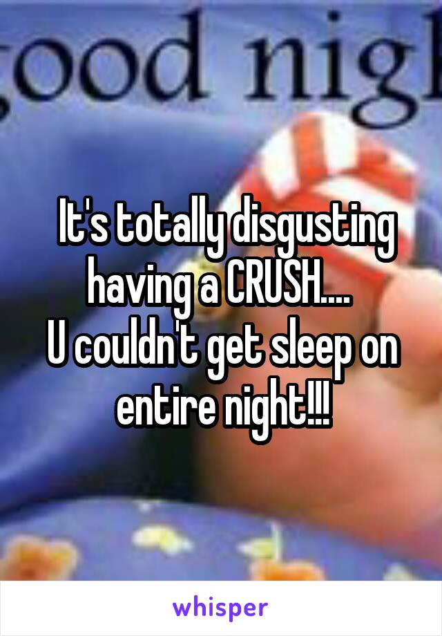  It's totally disgusting having a CRUSH.... 
U couldn't get sleep on entire night!!!