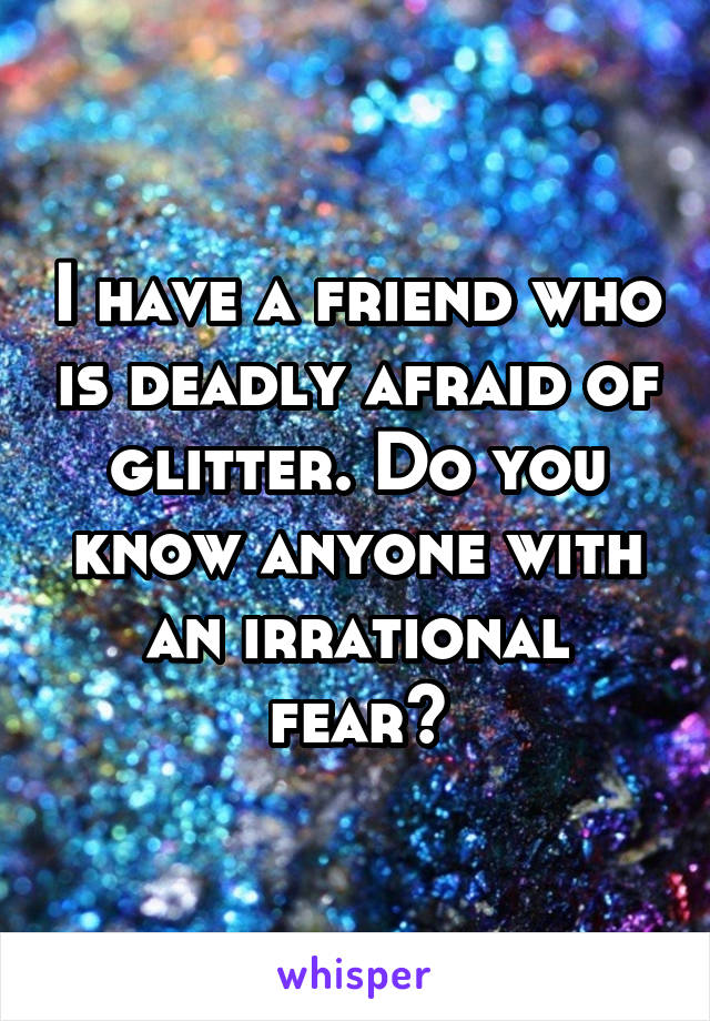 I have a friend who is deadly afraid of glitter. Do you know anyone with an irrational fear?