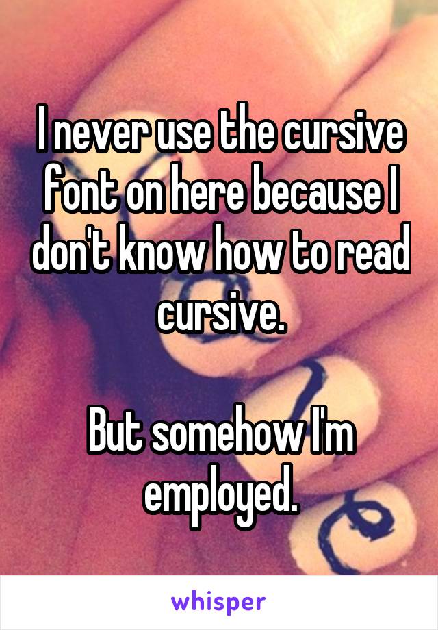 I never use the cursive font on here because I don't know how to read cursive.

But somehow I'm employed.