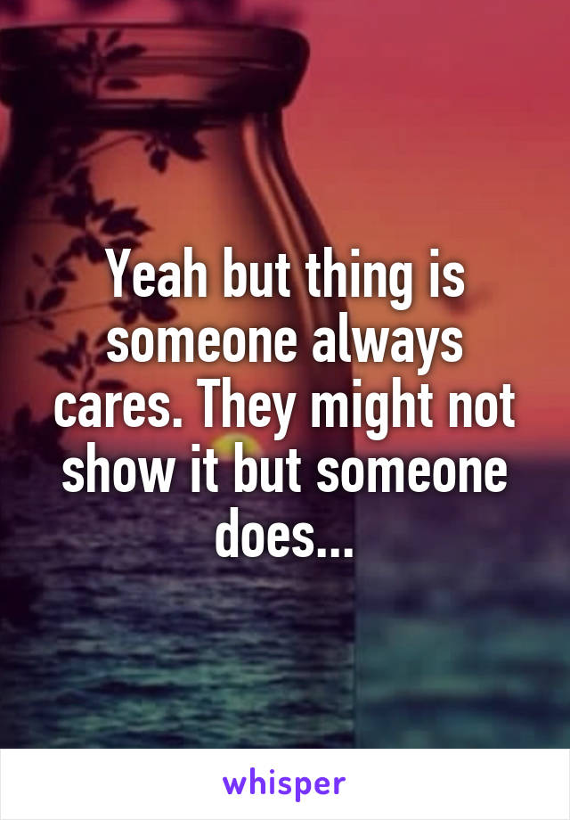 Yeah but thing is someone always cares. They might not show it but someone does...