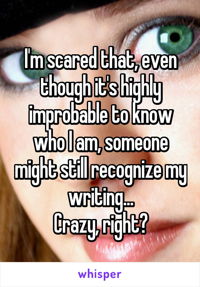 I'm scared that, even though it's highly improbable to know who I am, someone might still recognize my writing...
Crazy, right?