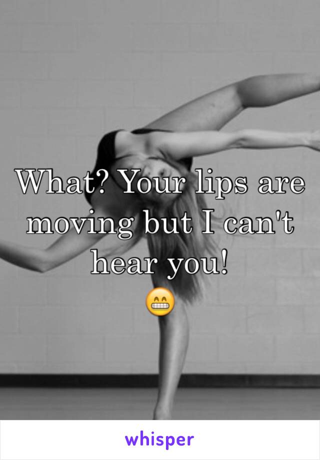 What? Your lips are moving but I can't hear you! 
😁