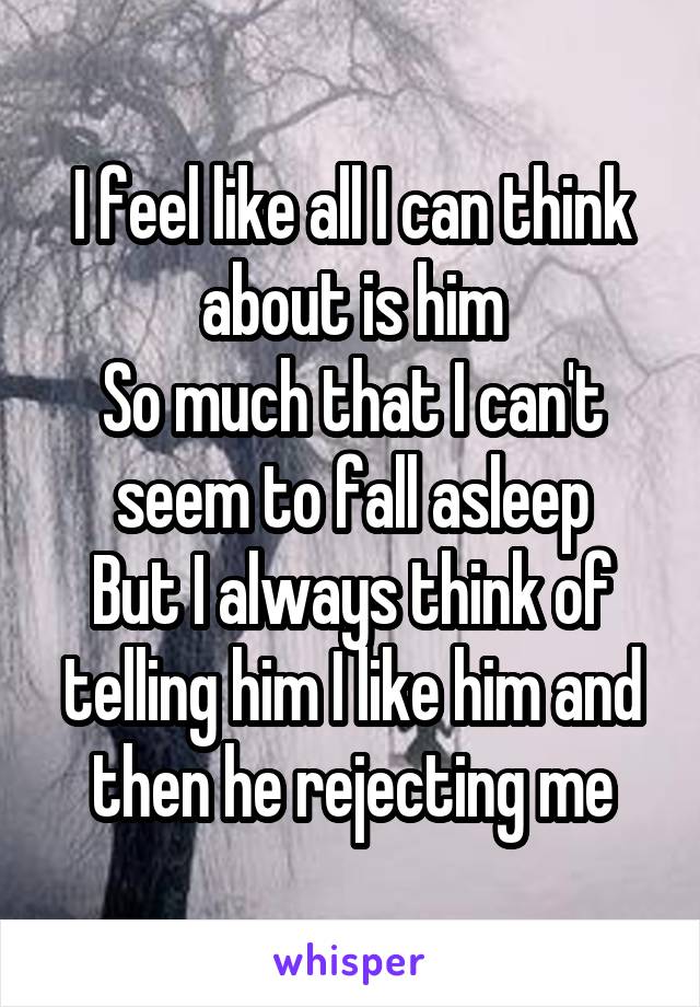 I feel like all I can think about is him
So much that I can't seem to fall asleep
But I always think of telling him I like him and then he rejecting me