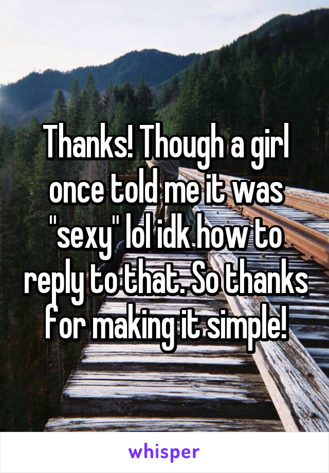 Thanks! Though a girl once told me it was "sexy" lol idk how to reply to that. So thanks for making it simple!