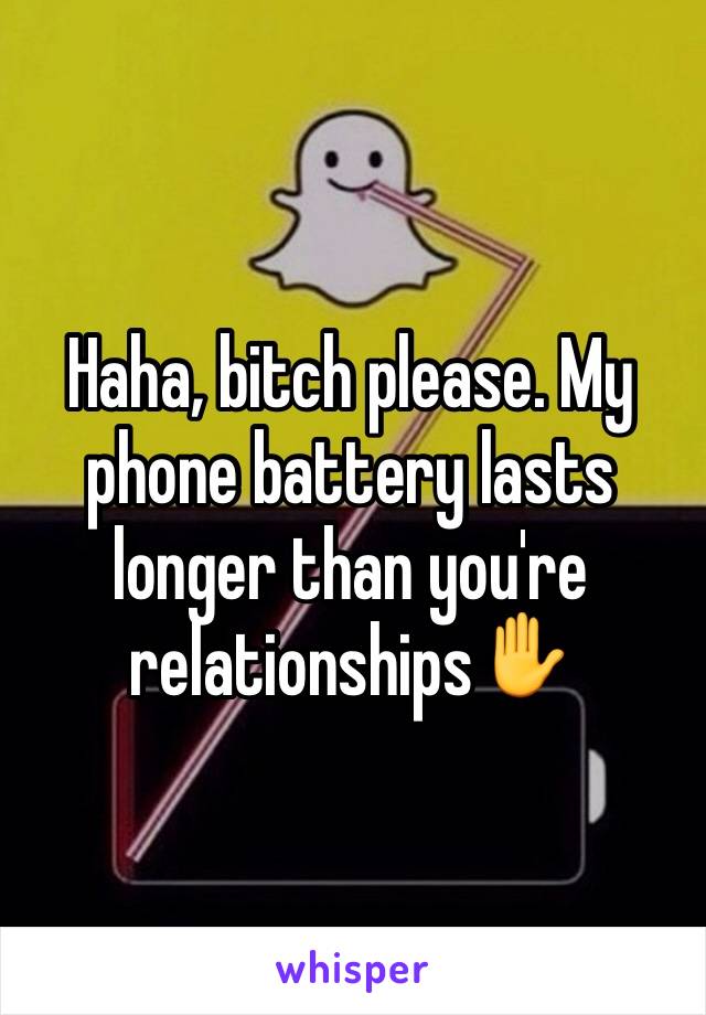 Haha, bitch please. My phone battery lasts longer than you're relationships✋