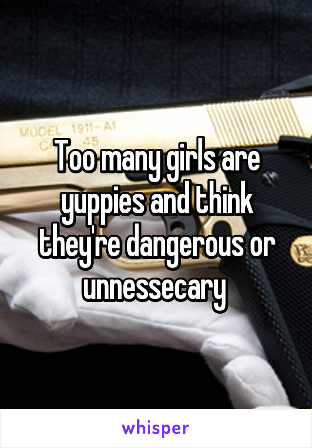 Too many girls are yuppies and think they're dangerous or unnessecary 